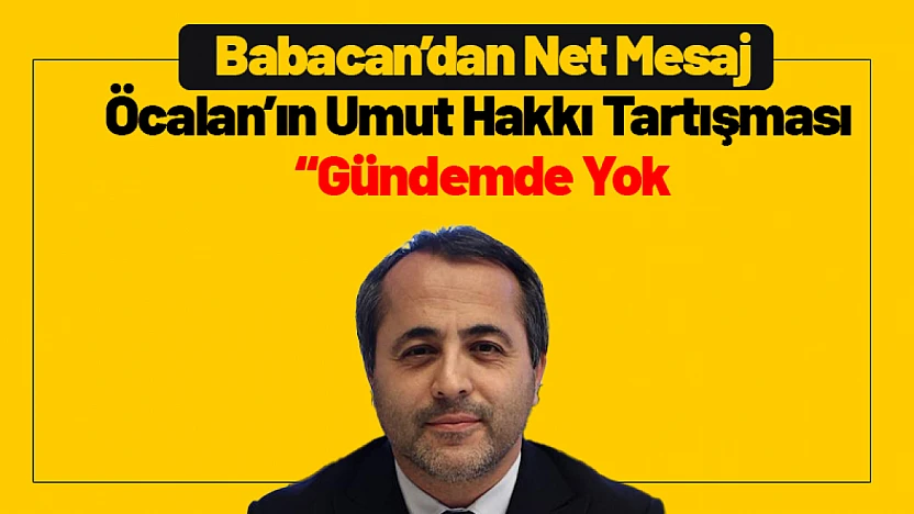 Babacan'dan Net Mesaj: 'Öcalan'ın Umut Hakkı Tartışması: 'Gündemde Yok''