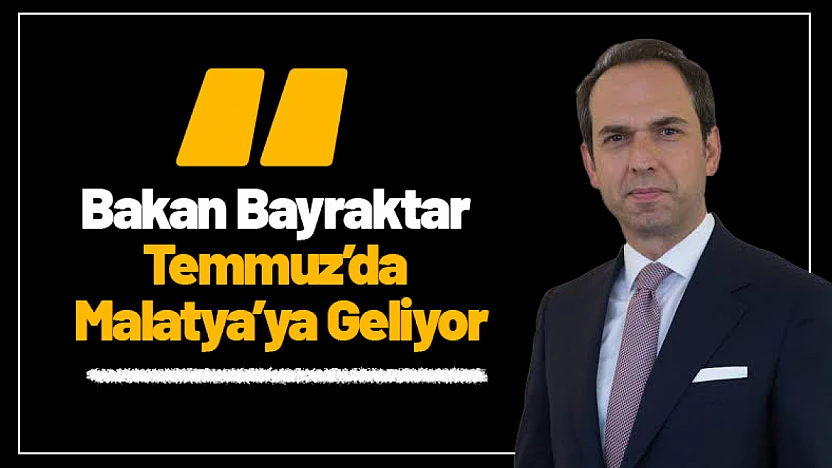 Bakan Bayraktar Temmuz'da Malatya'ya Geliyor