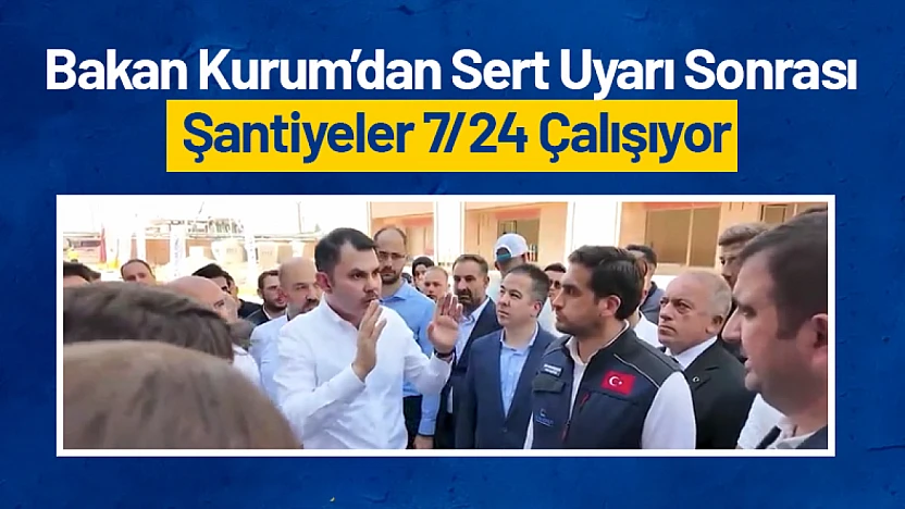 Bakan Kurum'dan Sert Uyarı Sonrası Şantiyeler 7/24 Çalışıyor
