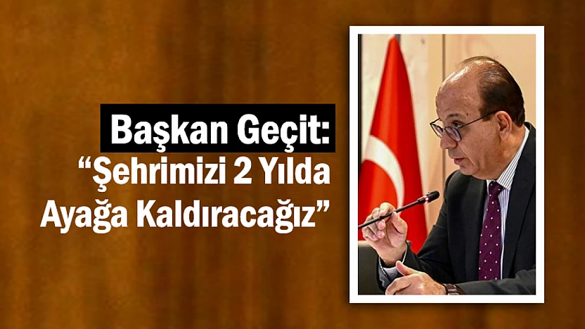 Başkan Geçit: 'Şehrimizi 2 Yılda Ayağa Kaldıracağız'