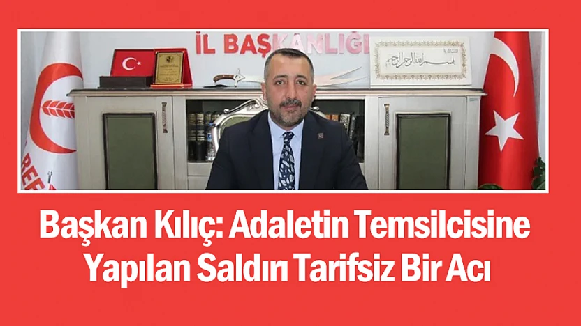 Başkan Kılıç: Adaletin Temsilcisine Yapılan Saldırı Tarifsiz Bir Acı