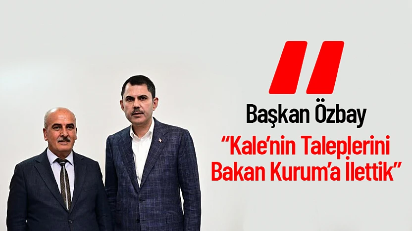 Başkan Özbay: 'Kale'nin Taleplerini Bakan Kurum'a İlettik'