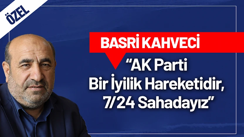 Basri Kahveci: 'AK Parti Bir İyilik Hareketidir, 7/24 Sahadayız'