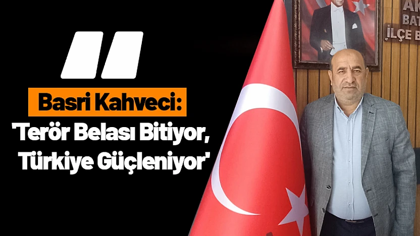 Basri Kahveci: 'Terör Belası Bitiyor, Türkiye Güçleniyor'