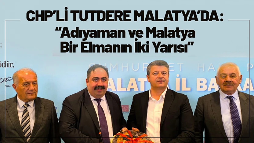 CHP'li Tutdere Malatya'da: 'Adıyaman ve Malatya Bir Elmanın İki Yarısı'