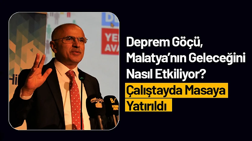 Deprem Göçü, Malatya'nın Geleceğini Nasıl Etkiliyor? Çalıştayda Masaya Yatırıldı