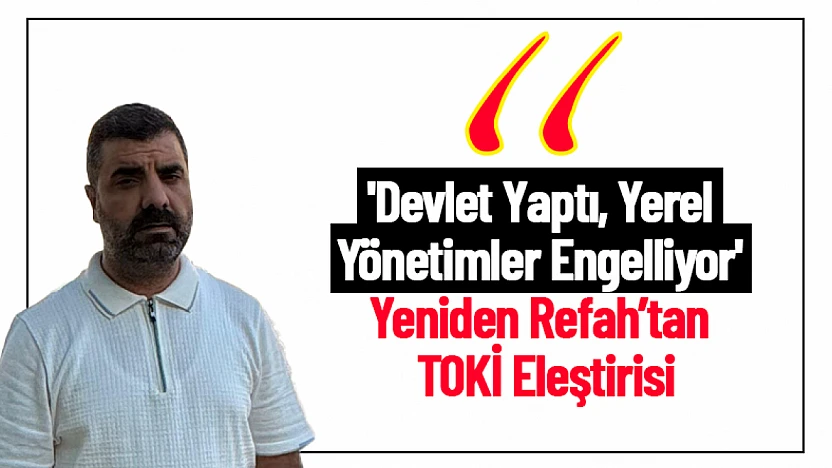 'Devlet Yaptı, Yerel Yönetimler Engelliyor' Yeniden Refah'tan TOKİ Eleştirisi