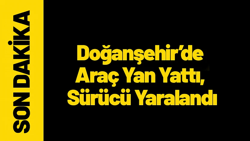 Doğanşehir'de Araç Yan Yattı, Sürücü Yaralandı