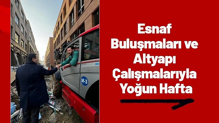 Esnaf Buluşmaları ve Altyapı Çalışmalarıyla Yoğun Hafta