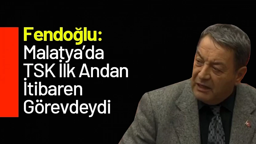 Fendoğlu: Malatya'da TSK İlk Andan İtibaren Görevdeydi