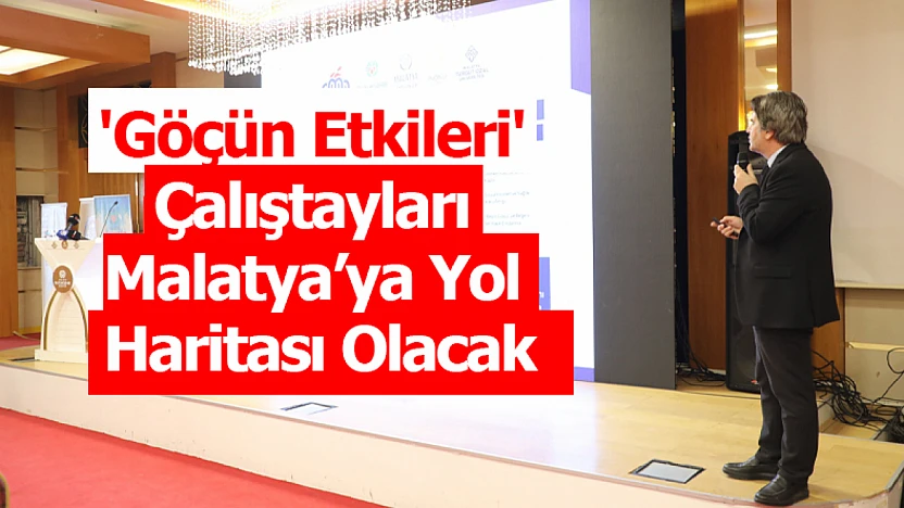 'Göçün Etkileri' Çalıştayları Malatya'ya Yol Haritası Olacak