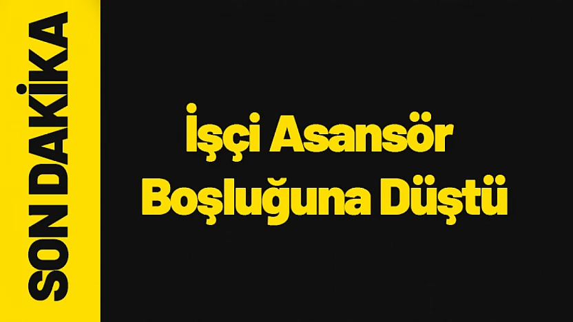 İşçi Asansör Boşluğuna Düştü