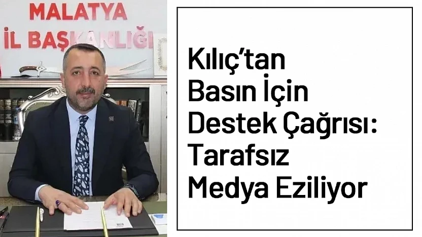 Kılıç'tan Basın İçin Destek Çağrısı: Tarafsız Medya Eziliyor