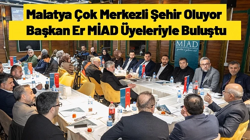 Malatya Çok Merkezli Şehir Oluyor: Başkan Er MİAD Üyeleriyle Buluştu