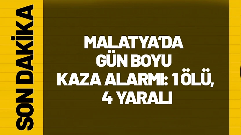 Malatya'da gün boyu kaza alarmı: 1 ölü, 4 yaralı
