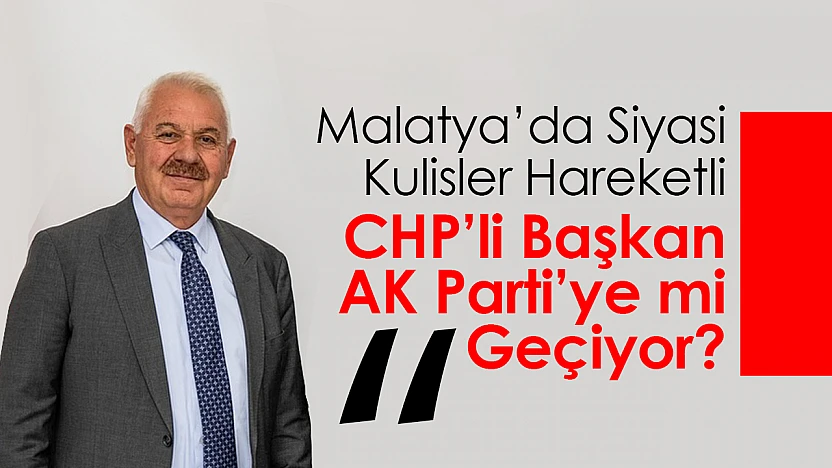 Malatya'da Siyasi Kulisler Hareketli: CHP'li Başkan AK Parti'ye mi Geçiyor?