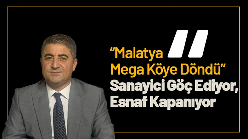 'Malatya Mega Köye Döndü' Sanayici Göç Ediyor, Esnaf Kapanıyor