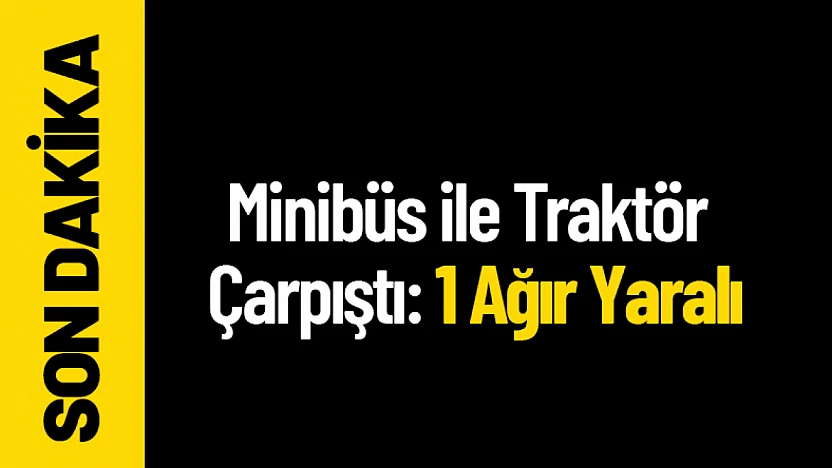 Minibüs ile Traktör Çarpıştı: 1 Ağır Yaralı