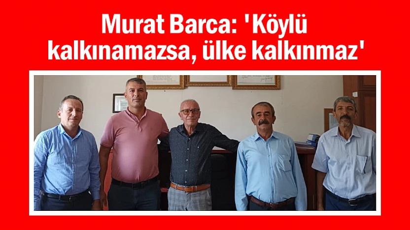 Murat Barca: 'Köylü kalkınamazsa, ülke kalkınmaz'