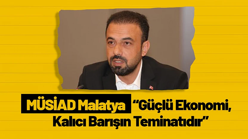MÜSİAD Malatya: 'Güçlü Ekonomi, Kalıcı Barışın Teminatıdır'