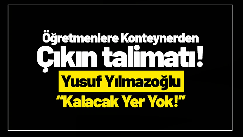 Öğretmenlere Konteynerden Çıkın Talimatı! Yılmazoğlu: 'Kalacak Yer Yok!'