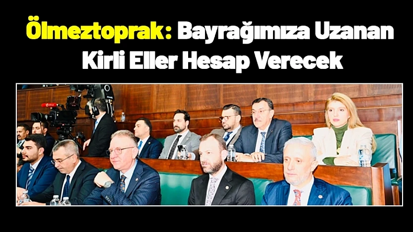 Ölmeztoprak: Bayrağımıza Uzanan Kirli Eller Hesap Verecek