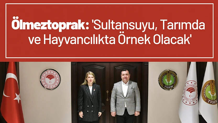Ölmeztoprak: 'Sultansuyu, Tarımda ve Hayvancılıkta Örnek Olacak'