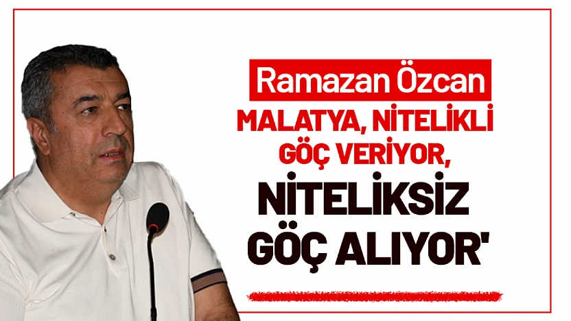 Ramazan Özcan: 'Malatya, Göçle Nitelikli İş Gücünü Kaybediyor'