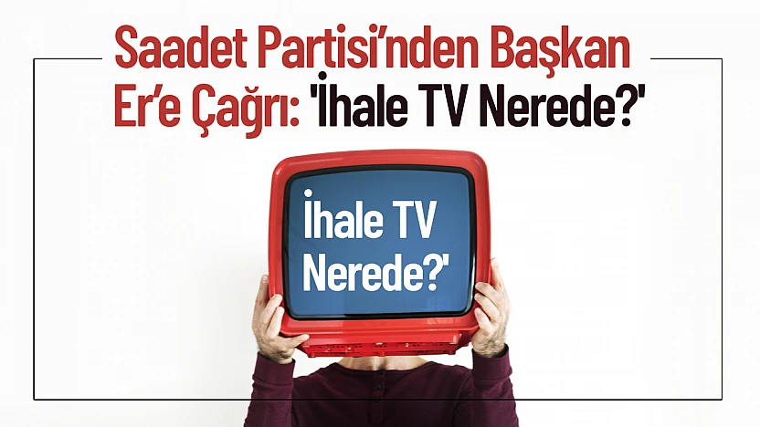 Saadet Partisi'nden Başkan Er'e Çağrı: 'İhale TV Nerede?'