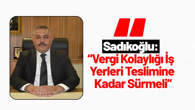 Sadıkoğlu: 'Vergi Kolaylığı İş Yerleri Teslimine Kadar Sürmeli'