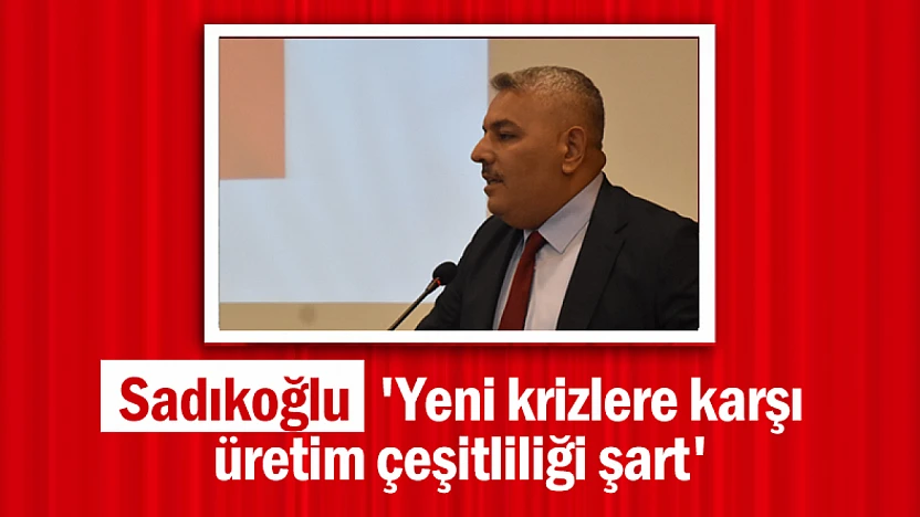 Sadıkoğlu: 'Yeni krizlere karşı üretim çeşitliliği şart'