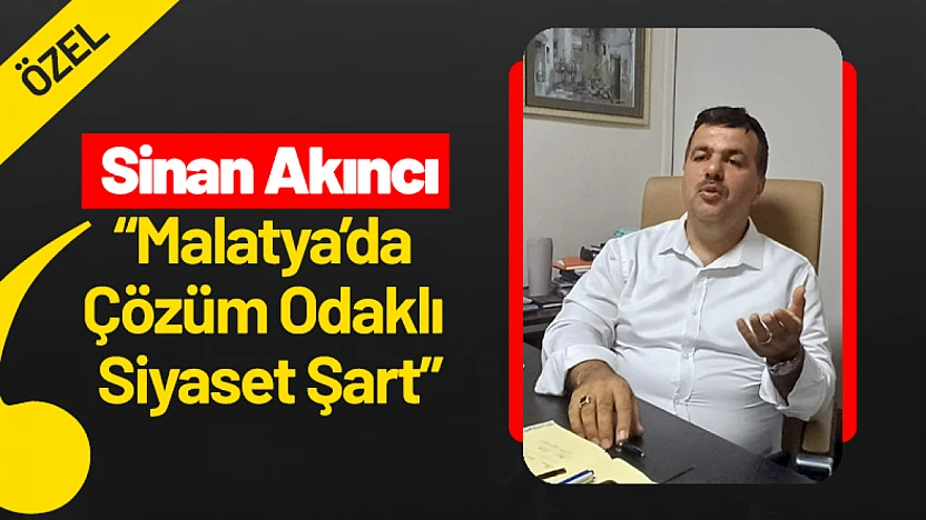 Sinan Akıncı: 'Malatya'da Çözüm Odaklı Siyaset Şart'