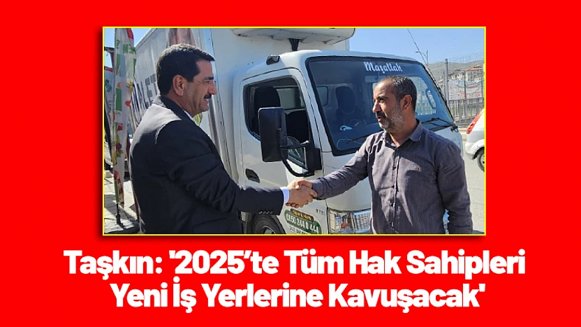 Taşkın: '2025'te Tüm Hak Sahipleri Yeni İş Yerlerine Kavuşacak'