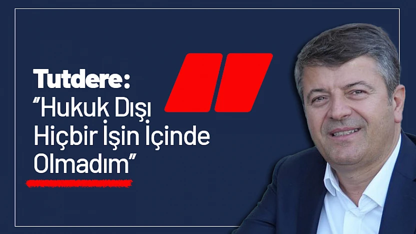 Tutdere: 'Hukuk Dışı Hiçbir İşin İçinde Olmadım'
