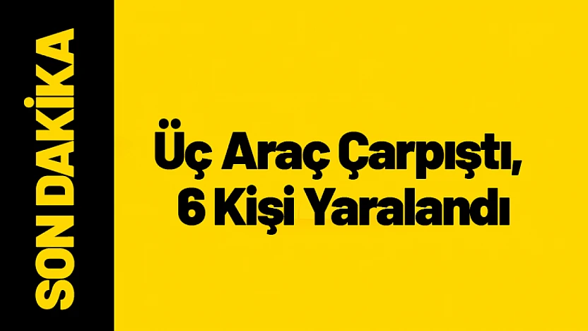 Üç Araç Çarpıştı, 6 Kişi Yaralandı