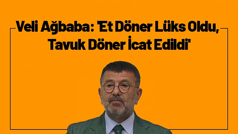 Veli Ağbaba: 'Et Döner Lüks Oldu, Tavuk Döner İcat Edildi'