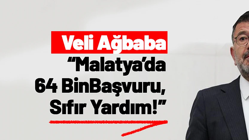 Veli Ağbaba: 'Malatya'da 64 Bin Başvuru, Sıfır Yardım!'