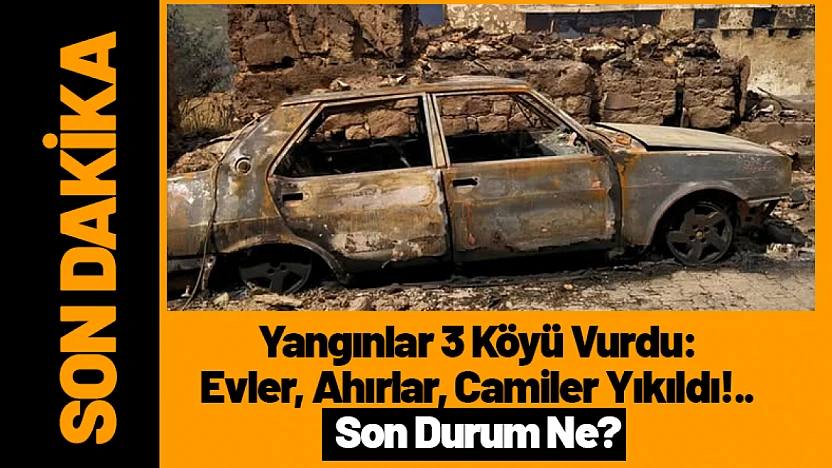 Yangınlar 3 Köyü Vurdu: Evler, Ahırlar, Camiler Yıkıldı!.. Son Durum Ne?
