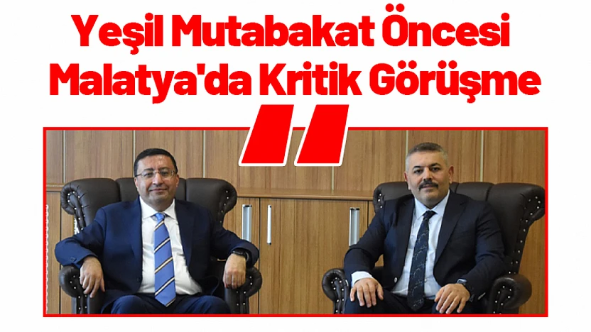 Yeşil Mutabakat Öncesi Malatya'da Kritik Görüşme