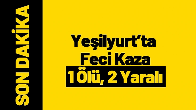 Yeşilyurt'ta Feci Kaza: 1 Ölü, 2 Yaralı