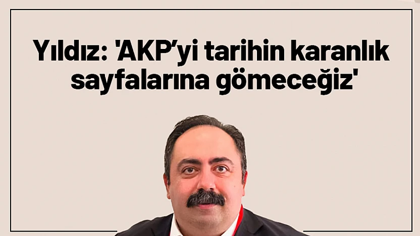 Yıldız: 'AKP'yi tarihin karanlık sayfalarına gömeceğiz'