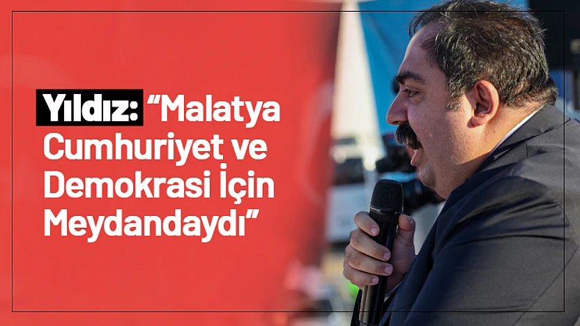 Yıldız: 'Malatya Cumhuriyet ve Demokrasi İçin Meydandaydı'