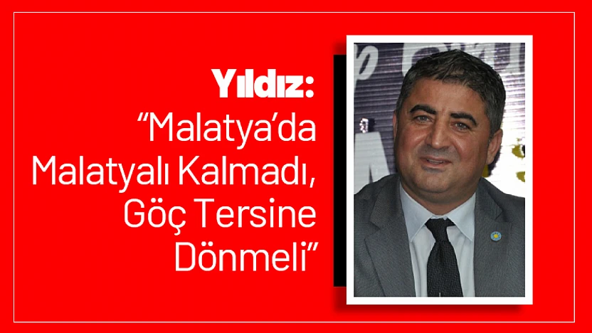Yıldız: 'Malatya'da Malatyalı Kalmadı, Göç Tersine Dönmeli'