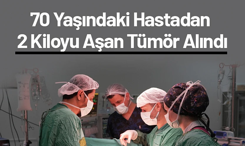 70 Yaşındaki Hastadan 2 Kiloyu Aşan Tümör Alındı