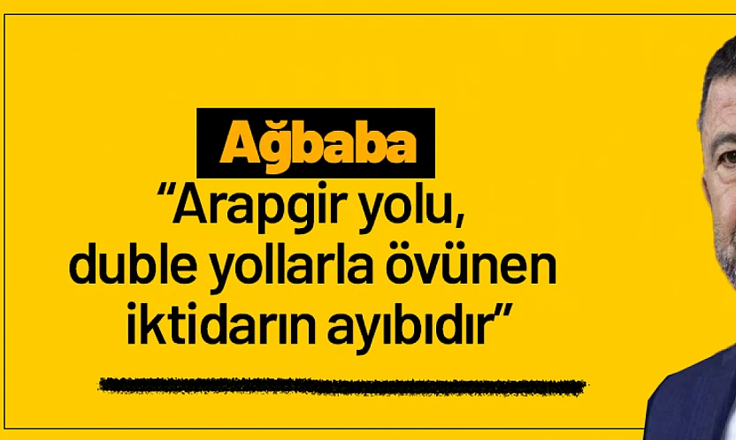 Ağbaba: 'Arapgir yolu, duble yollarla övünen iktidarın ayıbıdır'