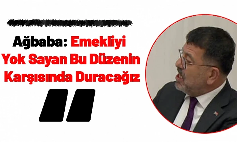 Ağbaba: Emekliyi Yok Sayan Bu Düzenin Karşısında Duracağız