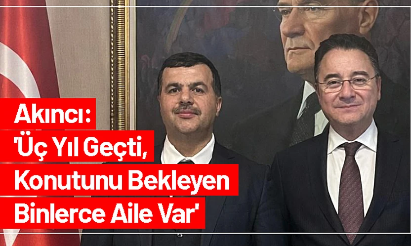 Akıncı: 'Üç Yıl Geçti, Konutunu Bekleyen Binlerce Aile Var'