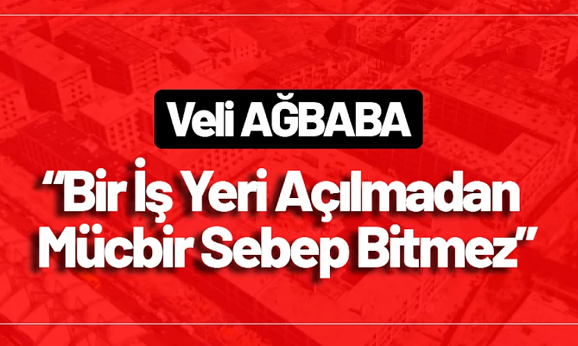 Ağbaba: 'Bir İş Yeri Açılmadan Mücbir Sebep Bitmez'