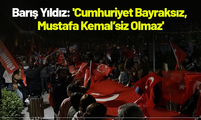 Barış Yıldız: 'Cumhuriyet Bayraksız, Mustafa Kemal'siz Olmaz'