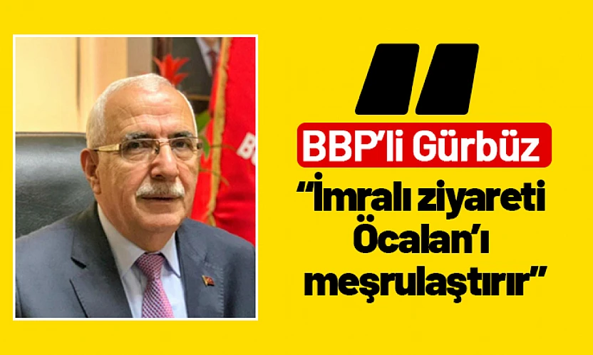 BBP'li Gürbüz: 'İmralı ziyareti Öcalan'ı meşrulaştırır'